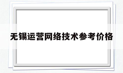 无锡运营网络技术参考价格的简单介绍