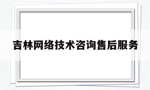 吉林网络技术咨询售后服务(吉林网络技术咨询售后服务中心)