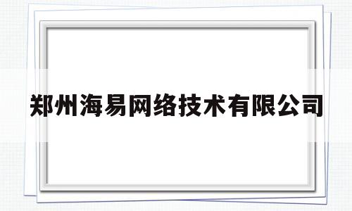 郑州海易网络技术有限公司(郑州海易网络技术有限公司简介)