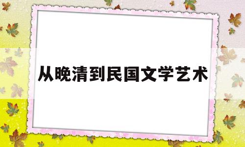 从晚清到民国文学艺术(从晚清到民国这本书怎么样)