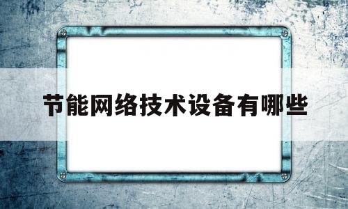 节能网络技术设备有哪些(节能网络技术设备有哪些种类)