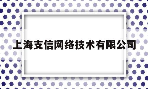 上海支信网络技术有限公司(上海支信网络技术有限公司招聘)