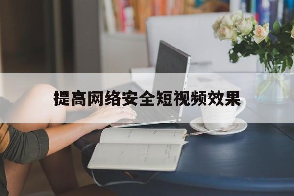 提高网络安全短视频效果(提高网络安全短视频效果的方法)