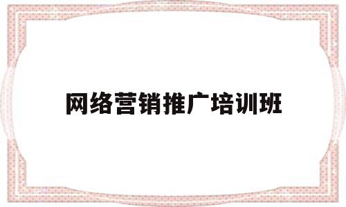 网络营销推广培训班(网络营销推广培训班哪家好)