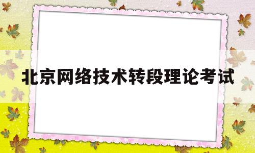 北京网络技术转段理论考试(北京网络工程师培训机构选哪个)