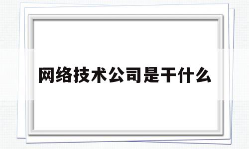 网络技术公司是干什么(网络技术公司属于什么行业)