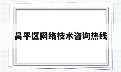 昌平区网络技术咨询热线(昌平区网络技术咨询热线电话)