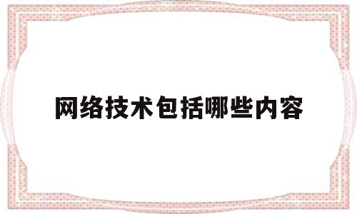 网络技术包括哪些内容(网络技术主要涉及三个方面)