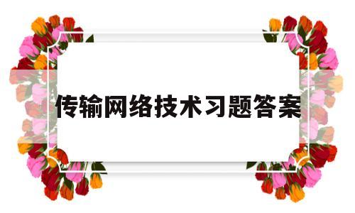 传输网络技术习题答案(传输网络技术华为pdf)