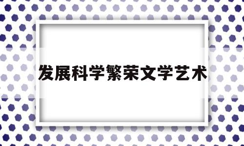 发展科学繁荣文学艺术(科学文艺创作进入了繁荣时期是在什么时候)