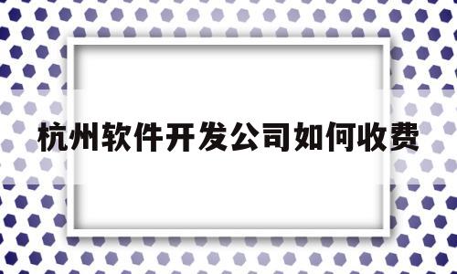 杭州软件开发公司如何收费(杭州做软件开发公司集中在哪里)