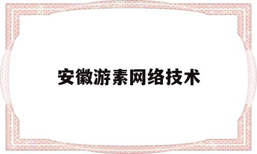 安徽游素网络技术(安徽游昕网络科技有限公司客服电话)