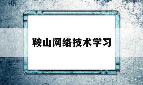 鞍山网络技术学习(鞍山网络科技有限公司)