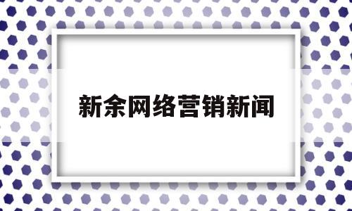 新余网络营销新闻(关于网络营销的新闻)