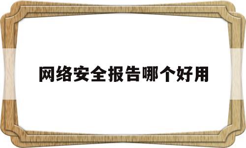 网络安全报告哪个好用(网络安全实训报告1500)