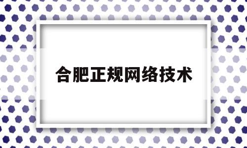 合肥正规网络技术(合肥网络公司百家号)