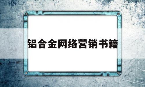 铝合金网络营销书籍(铝合金网络营销书籍有哪些)