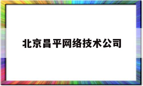 北京昌平网络技术公司(北京昌平网络技术公司电话)