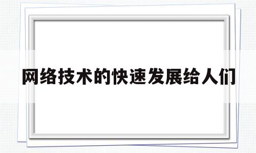 网络技术的快速发展给人们(网络技术的快速发展给人们带来什么)