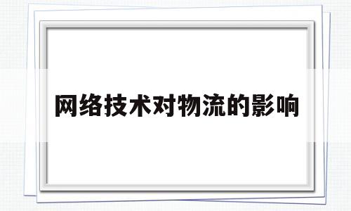 网络技术对物流的影响(网络技术对物流的影响有哪些)