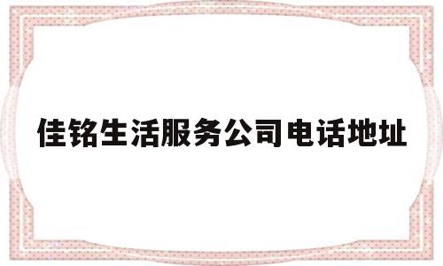 佳铭生活服务公司电话地址(佳铭生活服务公司电话地址查询)