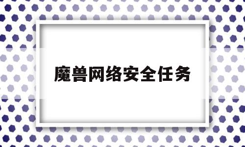 魔兽网络安全任务(魔兽网络安全任务在哪)