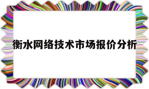 包含衡水网络技术市场报价分析的词条