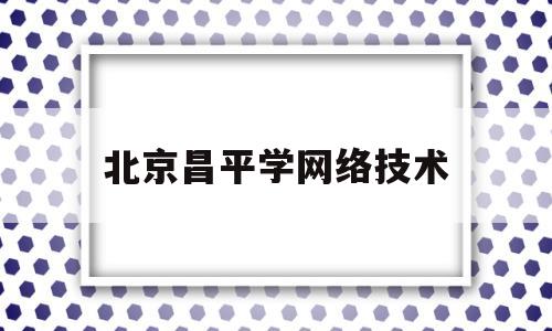 北京昌平学网络技术(中专网络技术专业学什么)