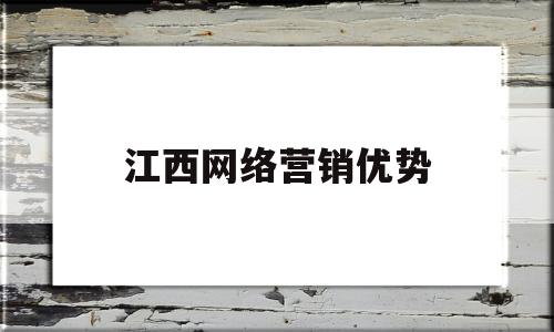 江西网络营销优势(网络营销的主要优势)