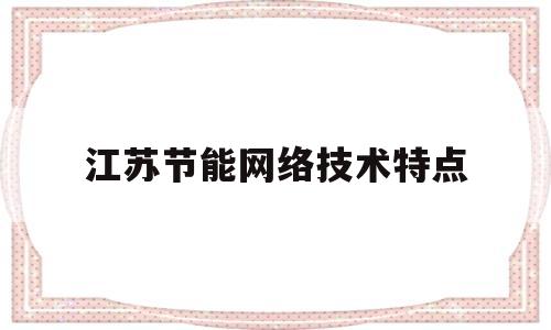 江苏节能网络技术特点(江苏省节能技术产品推广目录)