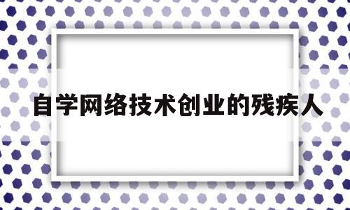 自学网络技术创业的残疾人的简单介绍