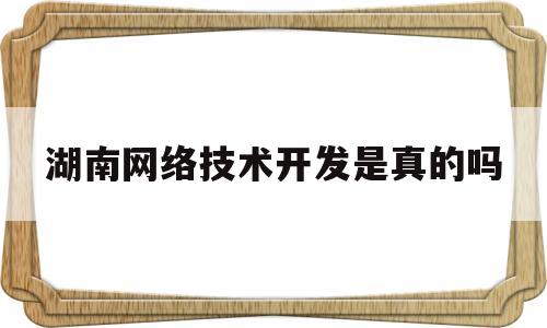 湖南网络技术开发是真的吗(湖南网络工程职业学院百度百科)