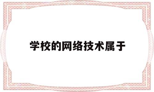 学校的网络技术属于(网络技术可以报考山东省哪些学校)