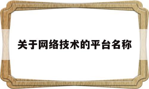 关于网络技术的平台名称(关于网络技术的平台名称有哪些)