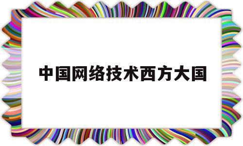 中国网络技术西方大国(中国网络技术给世界带来的影响和改变)