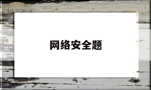 网络安全题(网络安全知识考试题及答案2023)