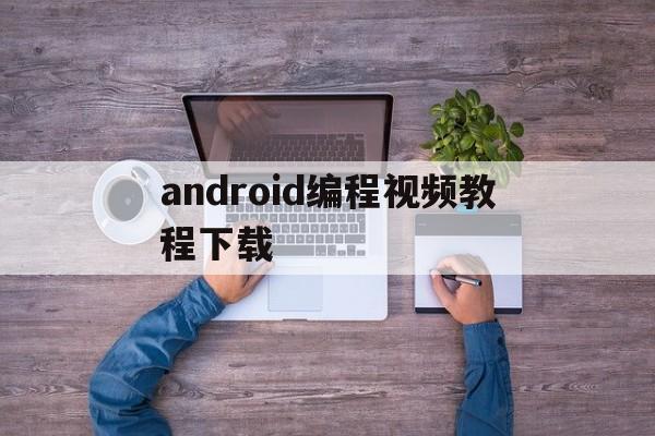 android编程视频教程下载(从零开始学android编程视频)