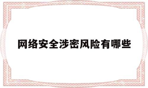 网络安全涉密风险有哪些(网络安全涉密资质申请条件)