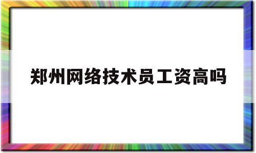 郑州网络技术员工资高吗(郑州网络技术员工资高吗知乎)