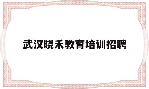 武汉晓禾教育培训招聘(武汉晓禾教育培训招聘电话)