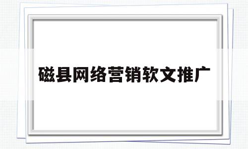 磁县网络营销软文推广(如何写一篇网络营销软文推广)