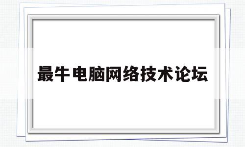 最牛电脑网络技术论坛(最牛电脑网络技术论坛是什么)