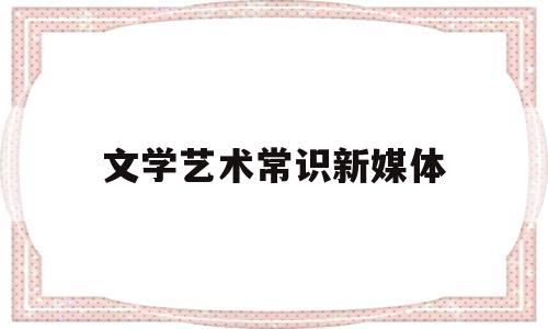 文学艺术常识新媒体(新媒体文艺的形态有哪些)