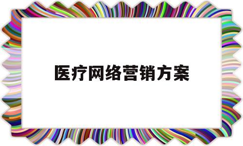 医疗网络营销方案(医药企业网络营销策略)