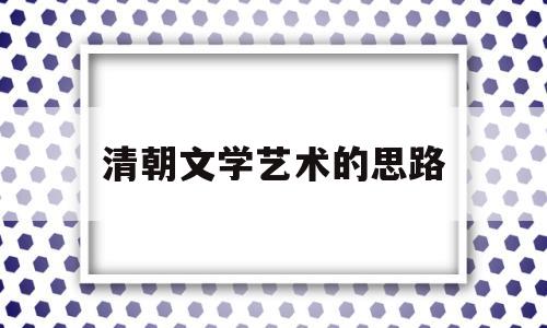 清朝文学艺术的思路(清朝前期的文学艺术教学设计思路)