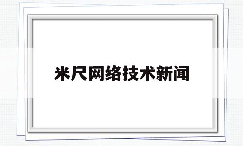 米尺网络技术新闻(米尺网络技术有限公司)