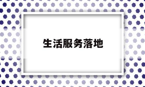生活服务落地(生活服务 2021)