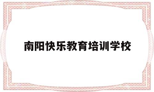 南阳快乐教育培训学校(南阳市宛城区快乐未来幼儿园)