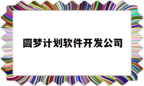 圆梦计划软件开发公司(圆梦计划软件开发公司是国企吗)