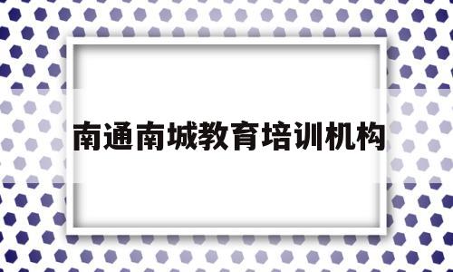 南通南城教育培训机构(南通南城教育培训机构怎么样)